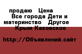 продаю › Цена ­ 250 - Все города Дети и материнство » Другое   . Крым,Каховское